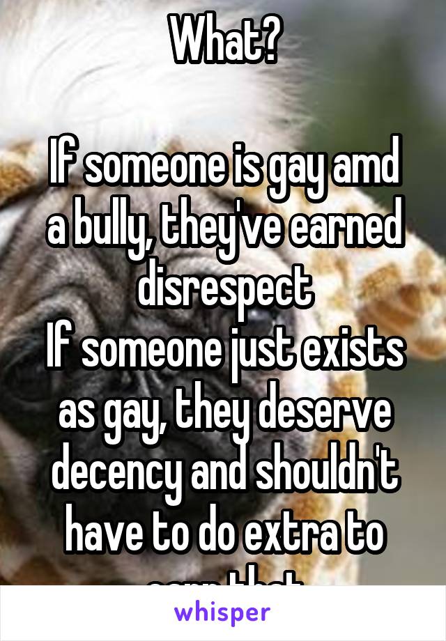 What?

If someone is gay amd a bully, they've earned disrespect
If someone just exists as gay, they deserve decency and shouldn't have to do extra to earn that