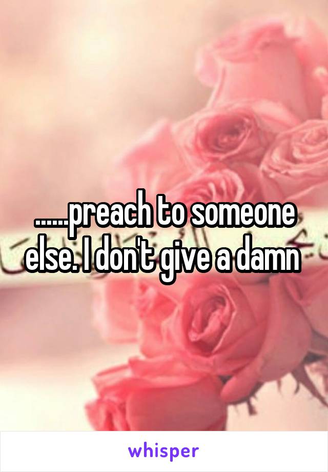 ......preach to someone else. I don't give a damn 