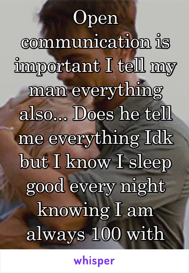 Open communication is important I tell my man everything also... Does he tell me everything Idk but I know I sleep good every night knowing I am always 100 with him!