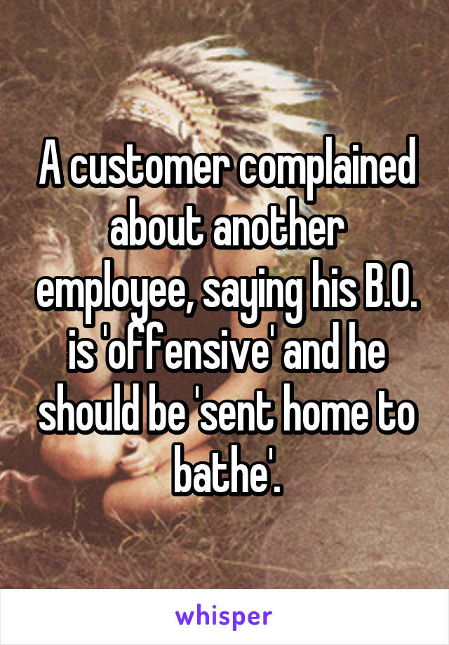 A customer complained about another employee, saying his B.O. is 'offensive' and he should be 'sent home to bathe'.