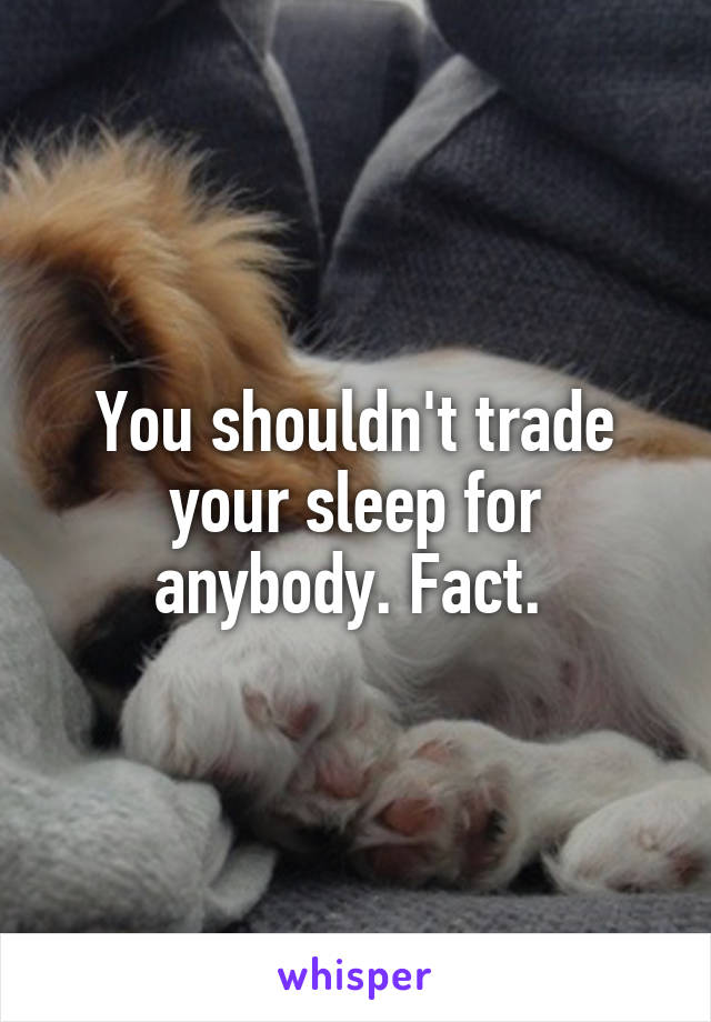 You shouldn't trade your sleep for anybody. Fact. 