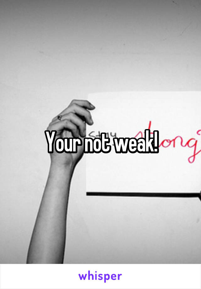 Your not weak!