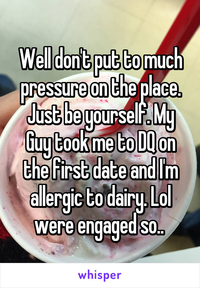 Well don't put to much pressure on the place. Just be yourself. My Guy took me to DQ on the first date and I'm allergic to dairy. Lol were engaged so.. 