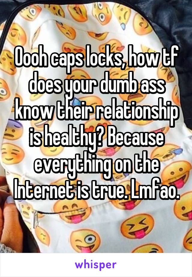 Oooh caps locks, how tf does your dumb ass know their relationship is healthy? Because everything on the Internet is true. Lmfao. 