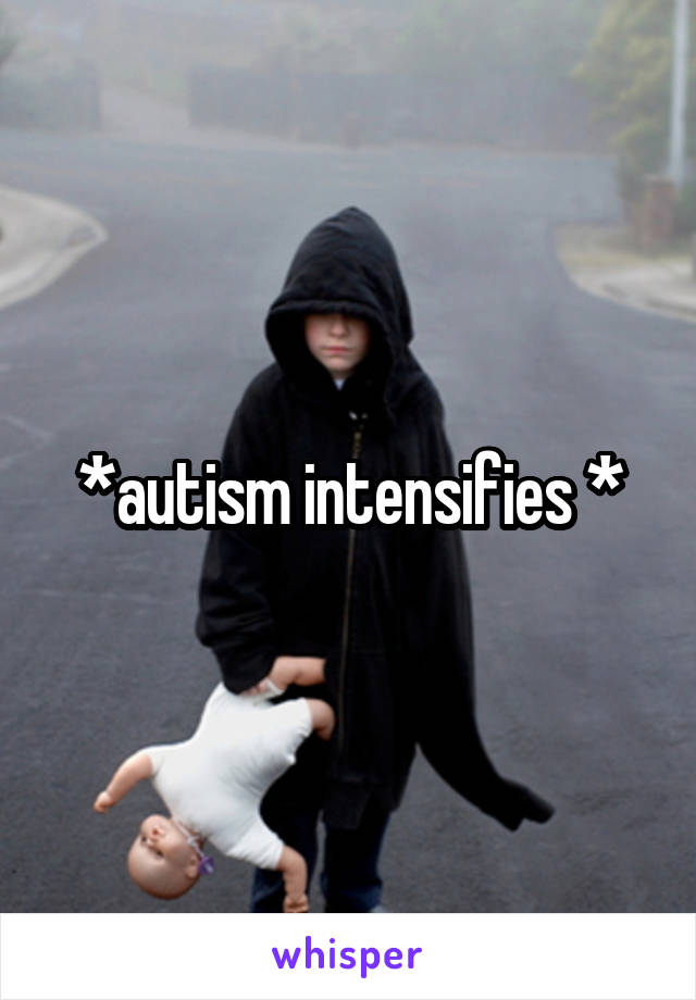 *autism intensifies *