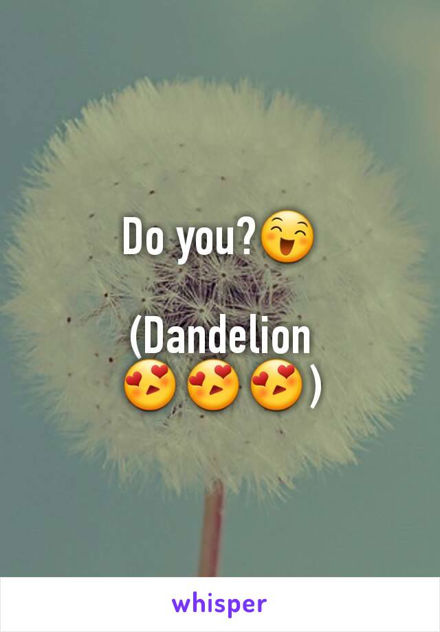 Do you?😄

(Dandelion
😍😍😍)