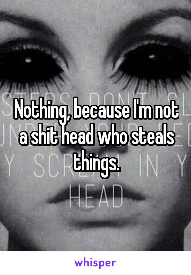 Nothing, because I'm not a shit head who steals things.