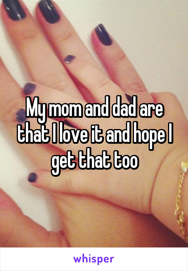 My mom and dad are that I love it and hope I get that too