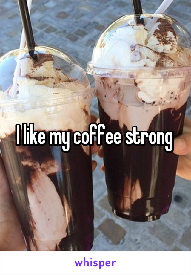 I like my coffee strong 