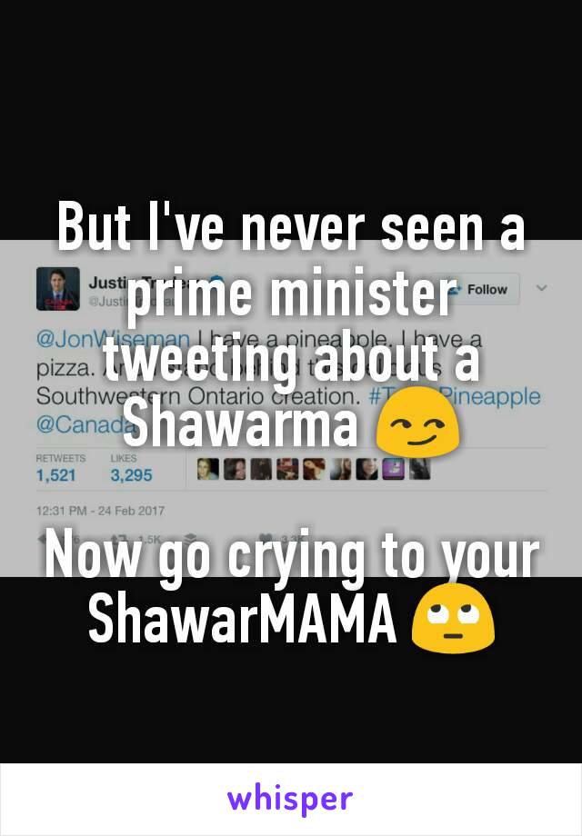 But I've never seen a prime minister tweeting about a Shawarma 😏

Now go crying to your ShawarMAMA 🙄