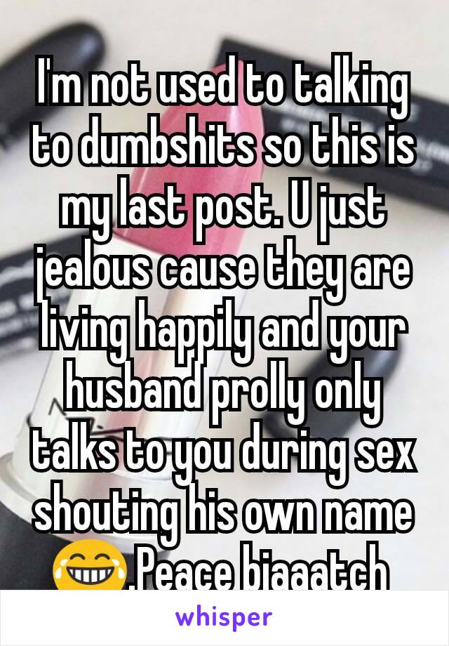 I'm not used to talking to dumbshits so this is my last post. U just jealous cause they are living happily and your husband prolly only talks to you during sex shouting his own name😂.Peace biaaatch 