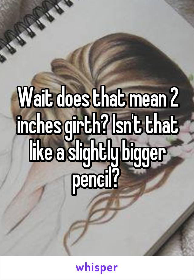 Wait does that mean 2 inches girth? Isn't that like a slightly bigger pencil? 
