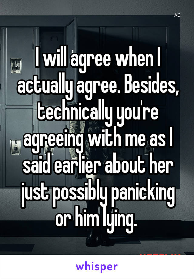 I will agree when I actually agree. Besides, technically you're agreeing with me as I said earlier about her just possibly panicking or him lying. 