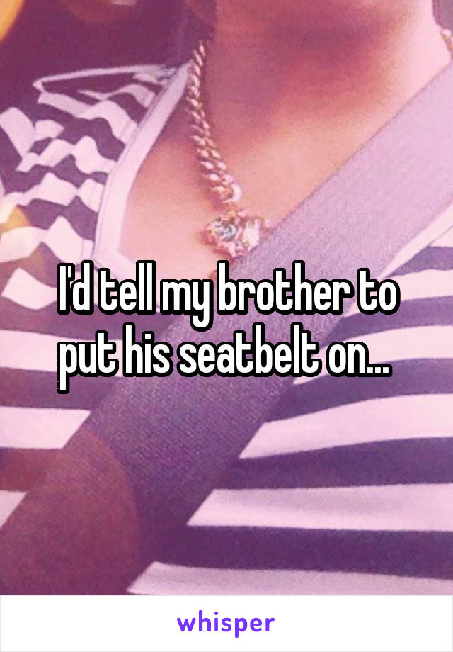 I'd tell my brother to put his seatbelt on... 