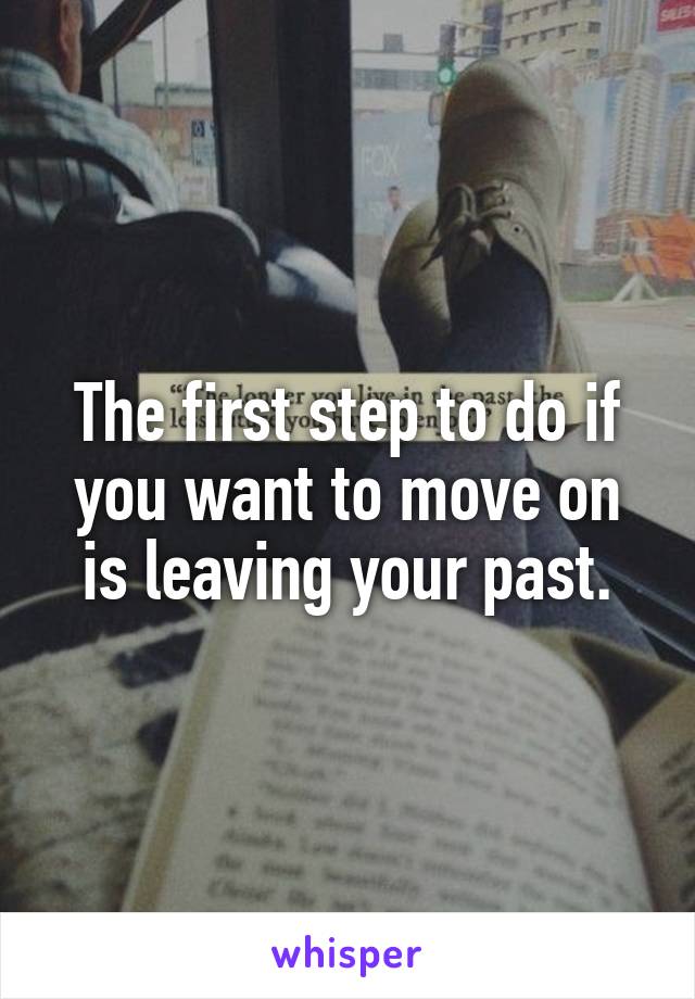 The first step to do if you want to move on is leaving your past.