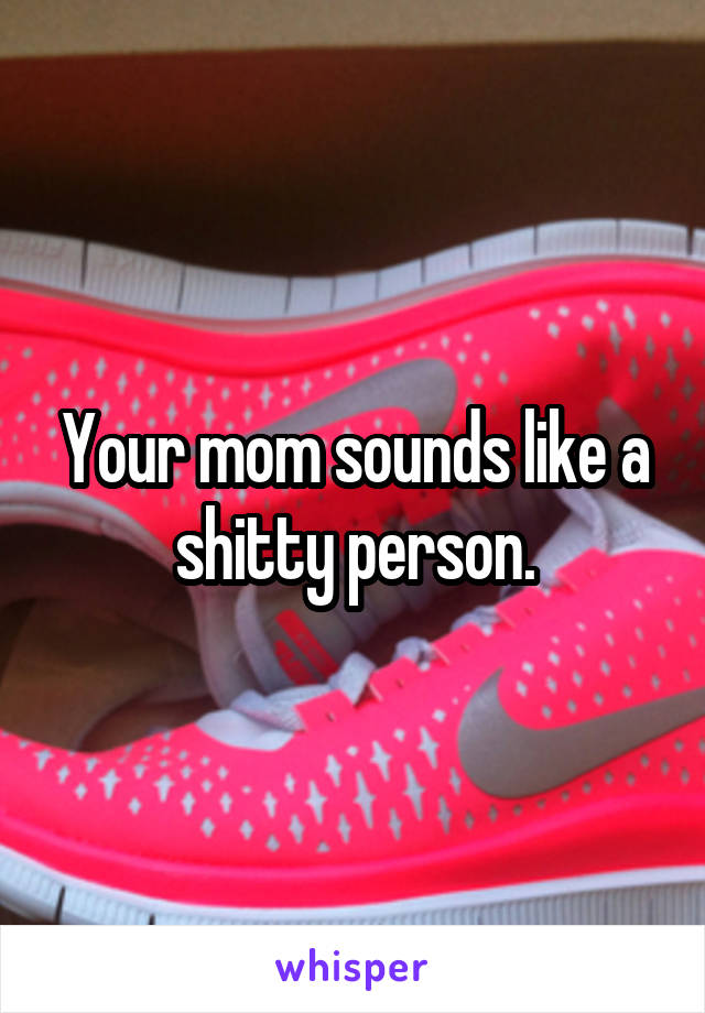 Your mom sounds like a shitty person.