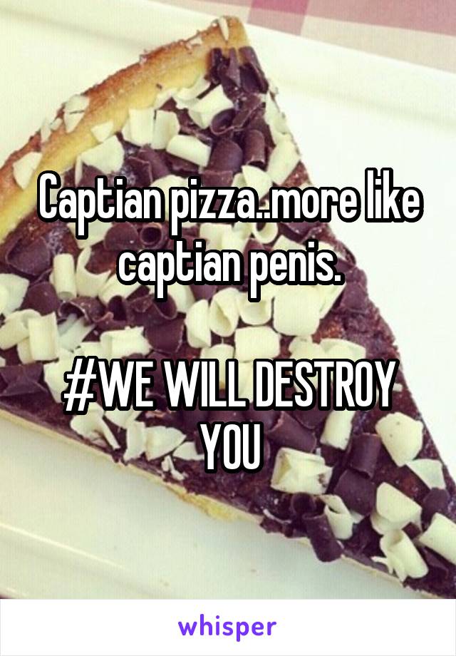 Captian pizza..more like captian penis.

#WE WILL DESTROY YOU