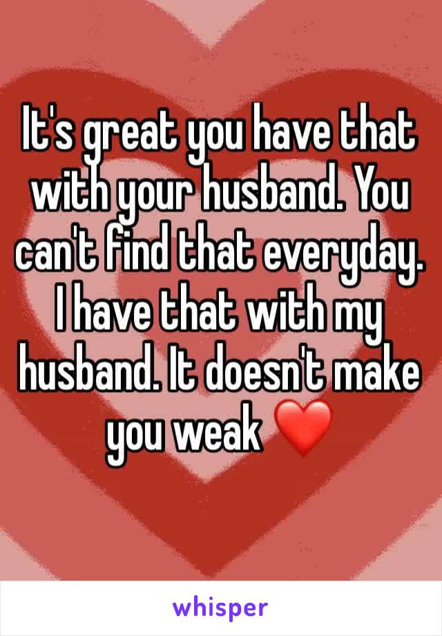 It's great you have that with your husband. You can't find that everyday. I have that with my husband. It doesn't make you weak ❤