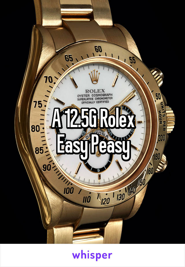 A 12.5G Rolex
Easy Peasy