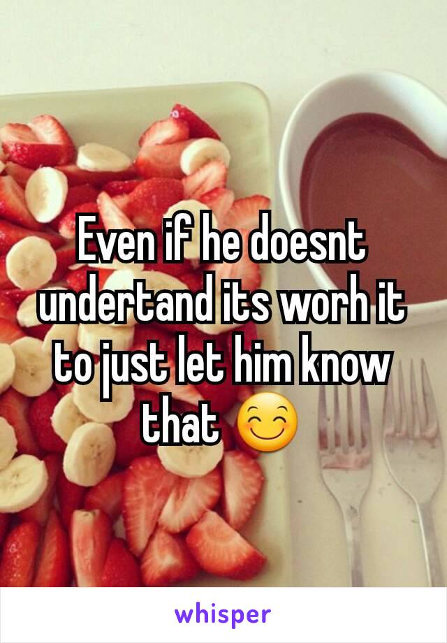 Even if he doesnt undertand its worh it to just let him know that 😊