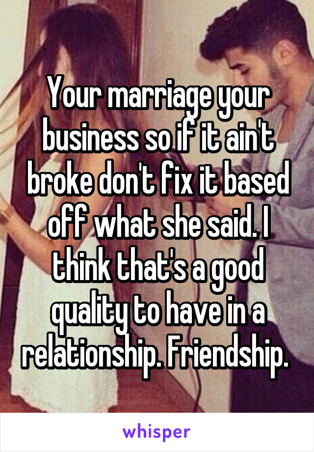 Your marriage your business so if it ain't broke don't fix it based off what she said. I think that's a good quality to have in a relationship. Friendship. 