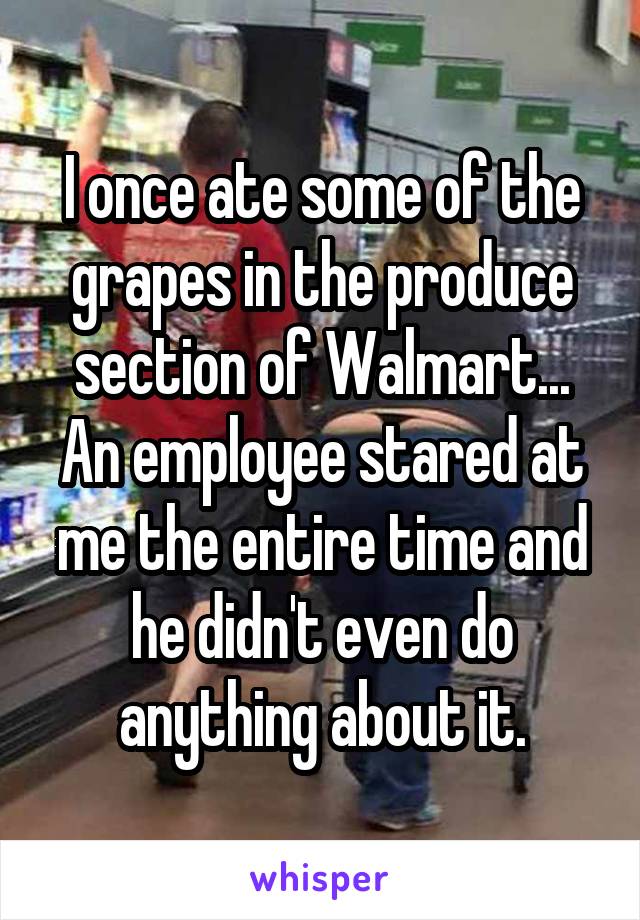 I once ate some of the grapes in the produce section of Walmart...
An employee stared at me the entire time and he didn't even do anything about it.