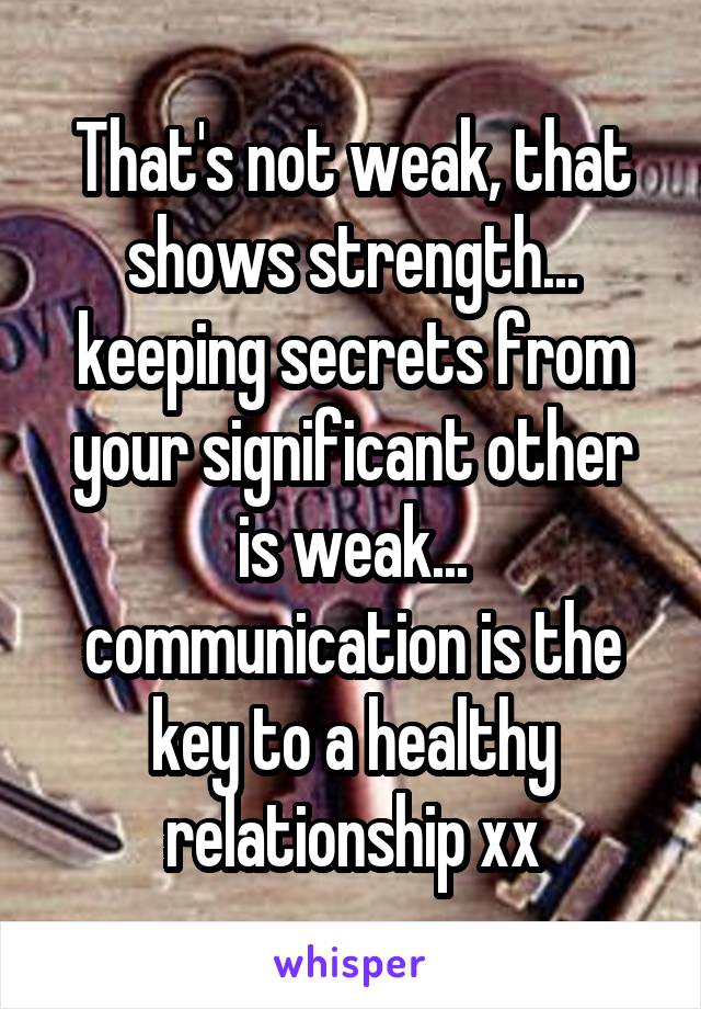 That's not weak, that shows strength... keeping secrets from your significant other is weak... communication is the key to a healthy relationship xx