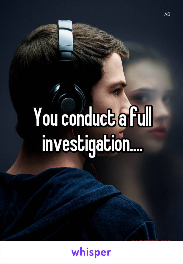 You conduct a full investigation....