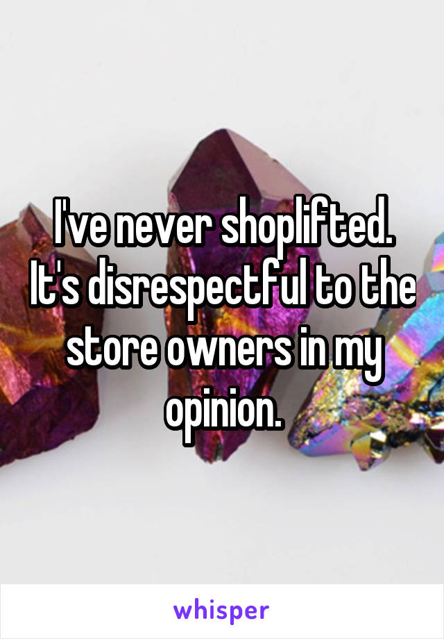 I've never shoplifted. It's disrespectful to the store owners in my opinion.