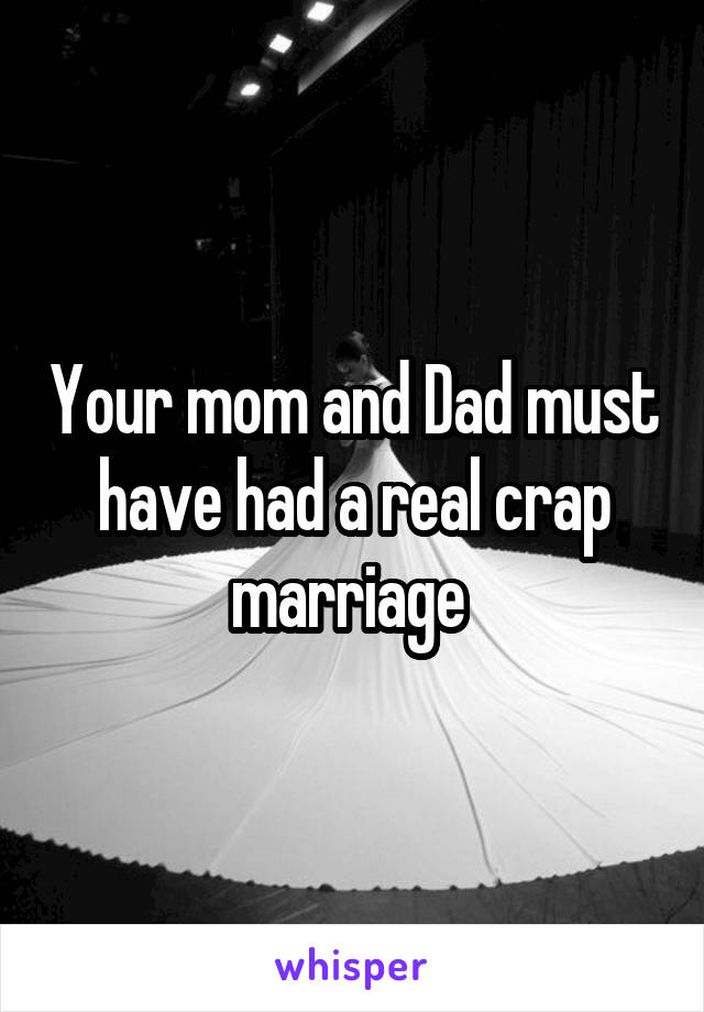 Your mom and Dad must have had a real crap marriage 