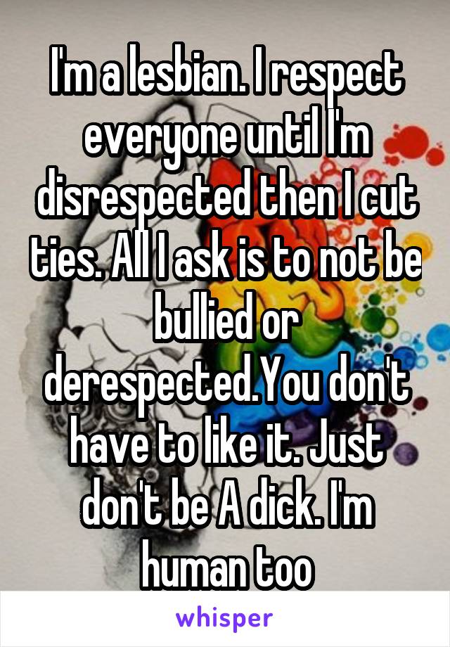 I'm a lesbian. I respect everyone until I'm disrespected then I cut ties. All I ask is to not be bullied or derespected.You don't have to like it. Just don't be A dick. I'm human too