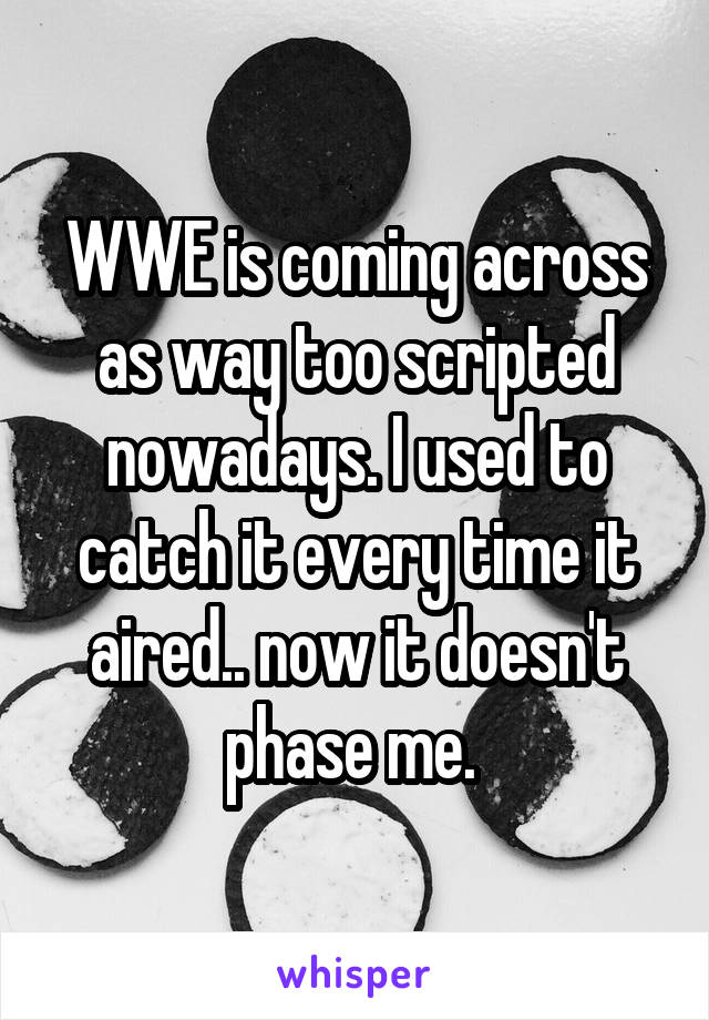 WWE is coming across as way too scripted nowadays. I used to catch it every time it aired.. now it doesn't phase me. 