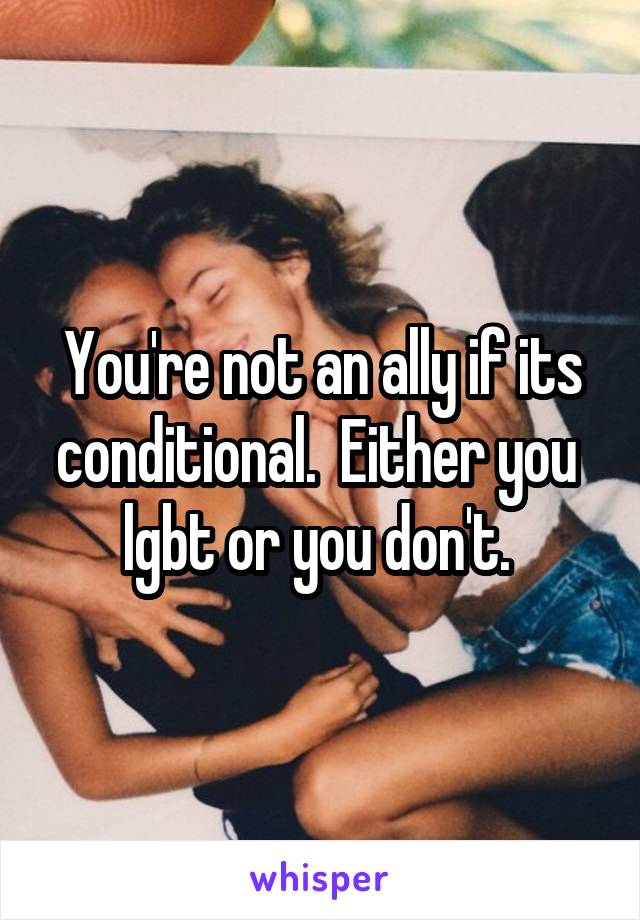 You're not an ally if its conditional.  Either you  lgbt or you don't. 
