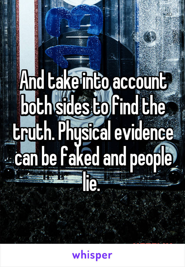 And take into account both sides to find the truth. Physical evidence can be faked and people lie. 