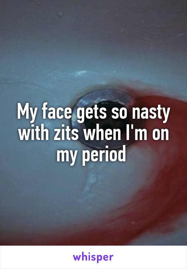 My face gets so nasty with zits when I'm on my period 