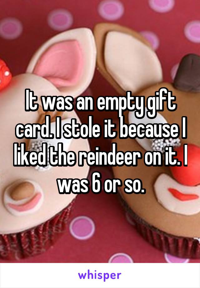 It was an empty gift card. I stole it because I liked the reindeer on it. I was 6 or so.