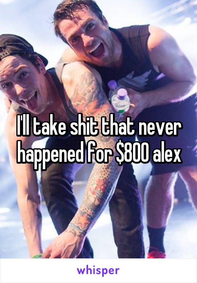 I'll take shit that never happened for $800 alex