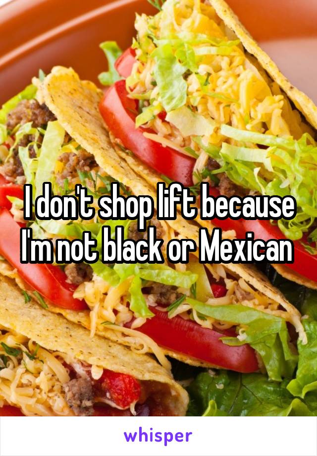 I don't shop lift because I'm not black or Mexican 