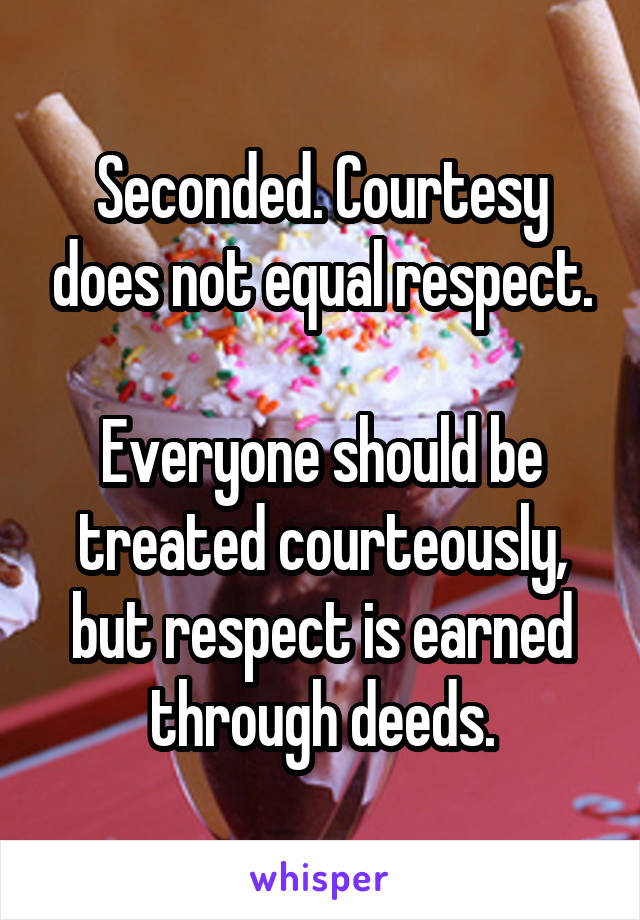 Seconded. Courtesy does not equal respect.

Everyone should be treated courteously, but respect is earned through deeds.