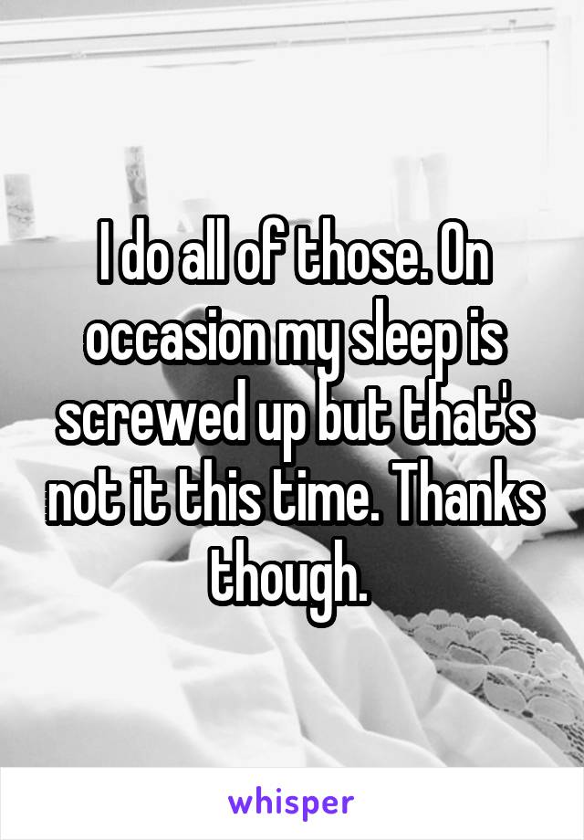I do all of those. On occasion my sleep is screwed up but that's not it this time. Thanks though. 