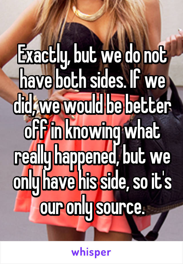 Exactly, but we do not have both sides. If we did, we would be better off in knowing what really happened, but we only have his side, so it's our only source.