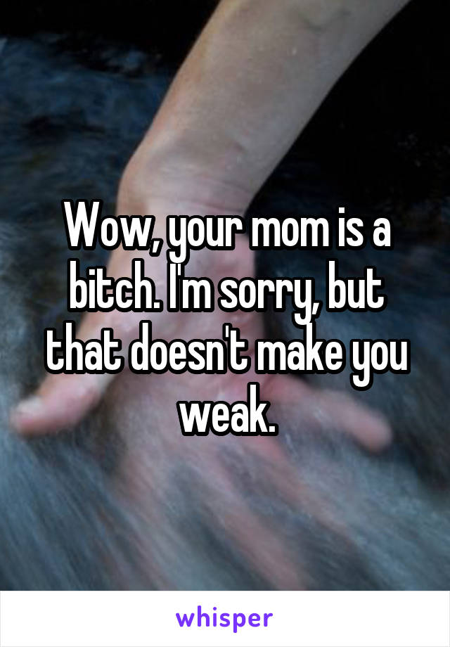 Wow, your mom is a bitch. I'm sorry, but that doesn't make you weak.