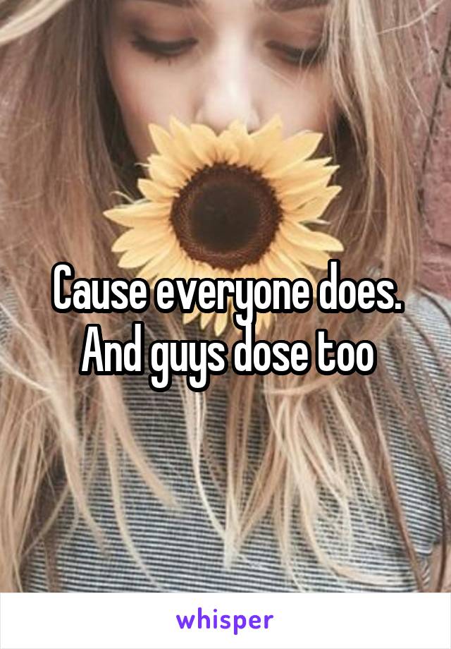 Cause everyone does. And guys dose too