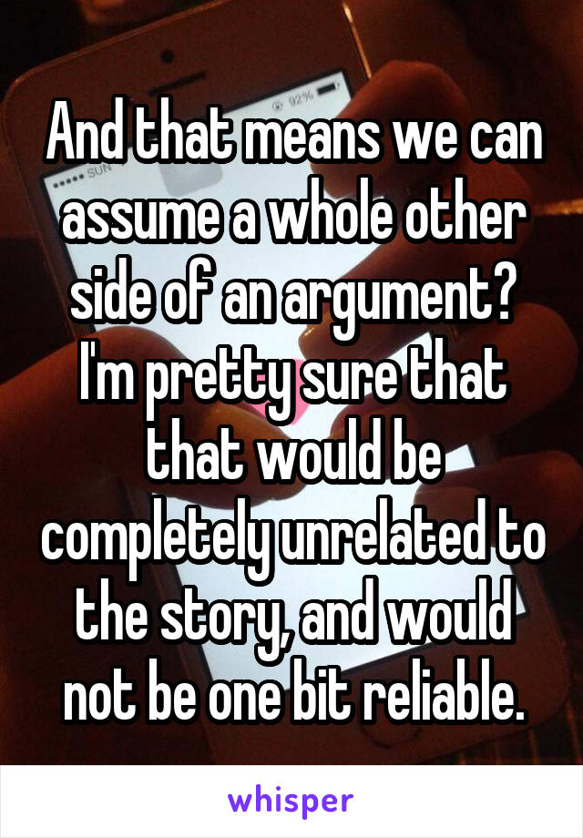 And that means we can assume a whole other side of an argument? I'm pretty sure that that would be completely unrelated to the story, and would not be one bit reliable.