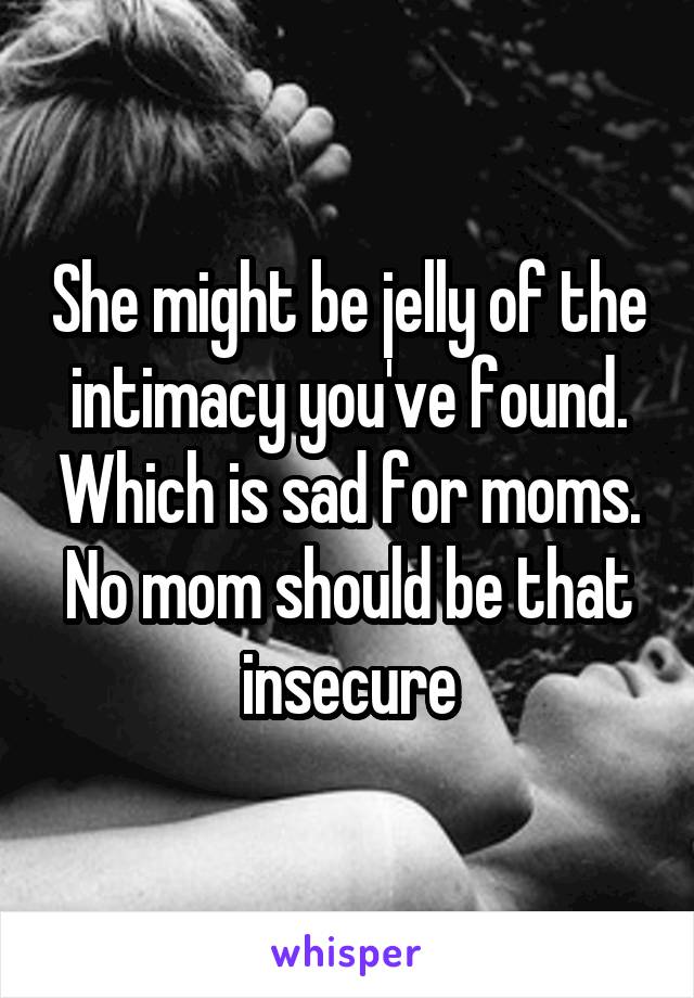 She might be jelly of the intimacy you've found. Which is sad for moms. No mom should be that insecure