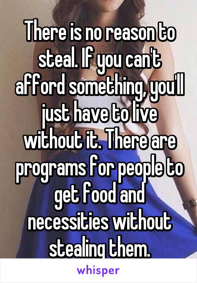 There is no reason to steal. If you can't afford something, you'll just have to live without it. There are programs for people to get food and necessities without stealing them.