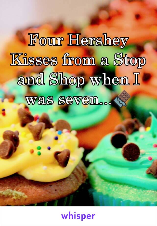 Four Hershey Kisses from a Stop and Shop when I was seven...🍫