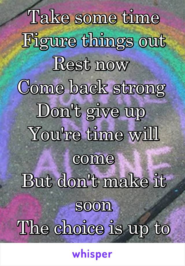 Take some time
Figure things out
Rest now 
Come back strong 
Don't give up 
You're time will come
But don't make it soon
The choice is up to you