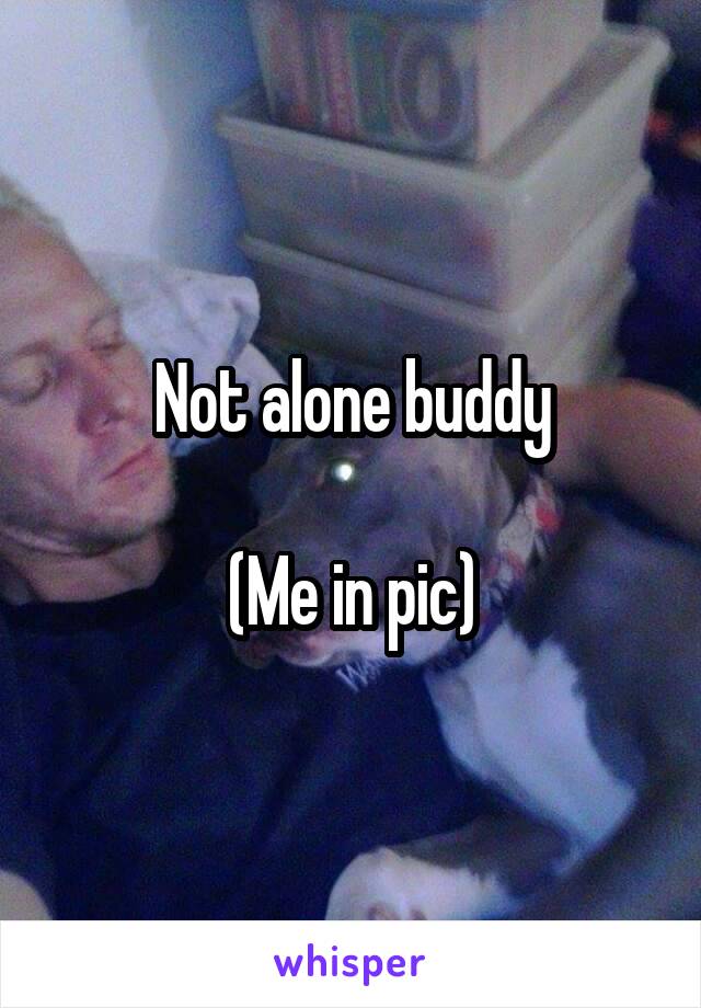 Not alone buddy

(Me in pic)