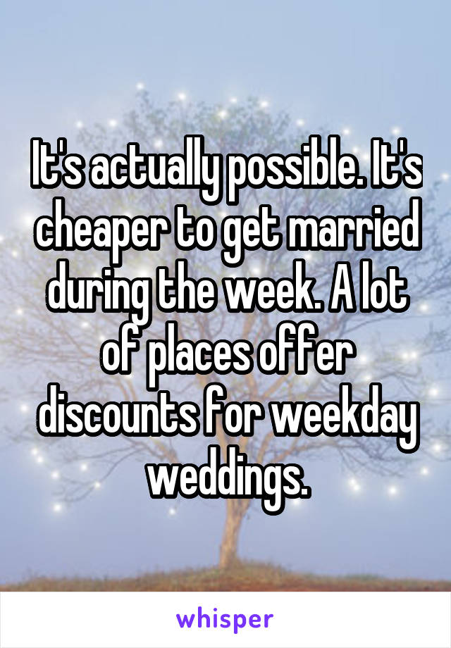 It's actually possible. It's cheaper to get married during the week. A lot of places offer discounts for weekday weddings.